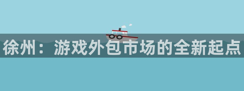 安信娱乐下载：徐州：游戏外包市场的全新起点