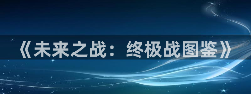 安信12娱乐网：《未来之战：终极战图鉴》