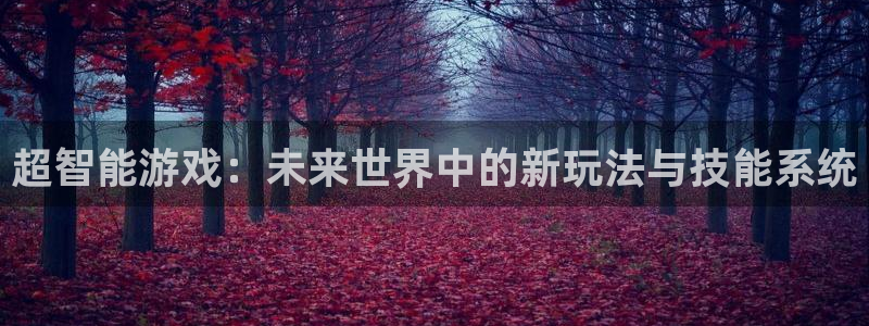 安信13娱乐注册：超智能游戏：未来世界中的新玩法与技能系统