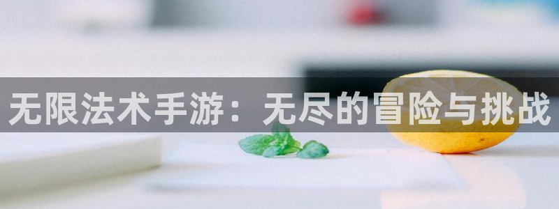 安信娱乐被国家认可吗：无限法术手游：无尽的冒险与挑战