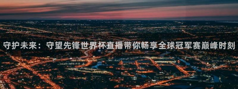 下载劲爆体育在线直播：守护未来：守望先锋世界杯直播带你畅享全球冠军赛巅峰时刻