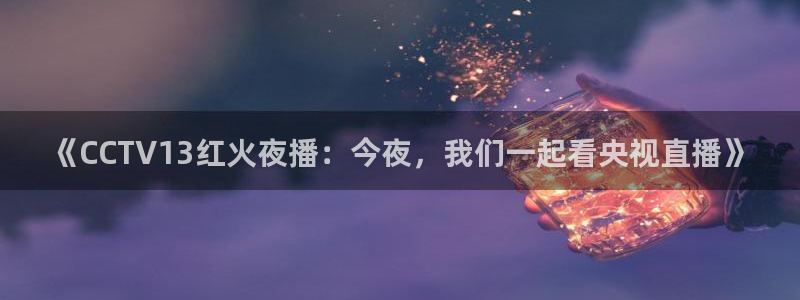 劲爆体育f1直播：《CCTV13红火夜播：今夜，我们一起看央视直播》