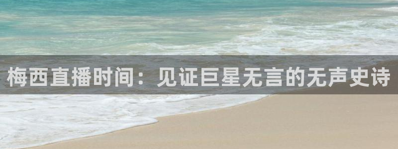 劲爆体育nba直播吧：梅西直播时间：见证巨星无言的无声史诗
