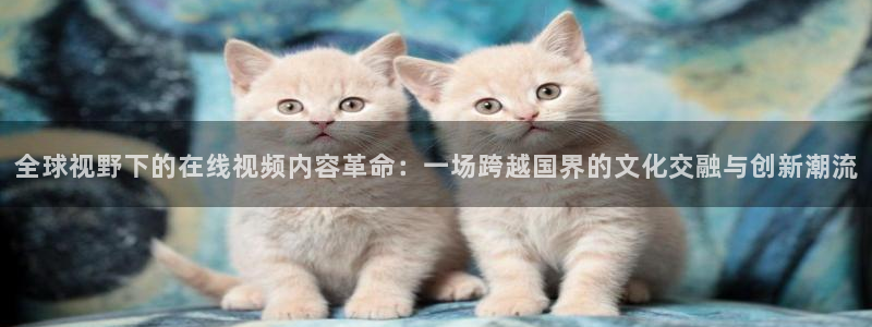 直播吧劲爆体育：全球视野下的在线视频内容革命：一场跨越国界的文化交融与创新潮流