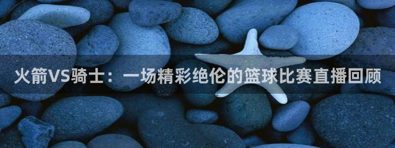劲爆体育直播nba节目表：火箭VS骑士：一场精彩绝伦的篮球比赛直播回顾