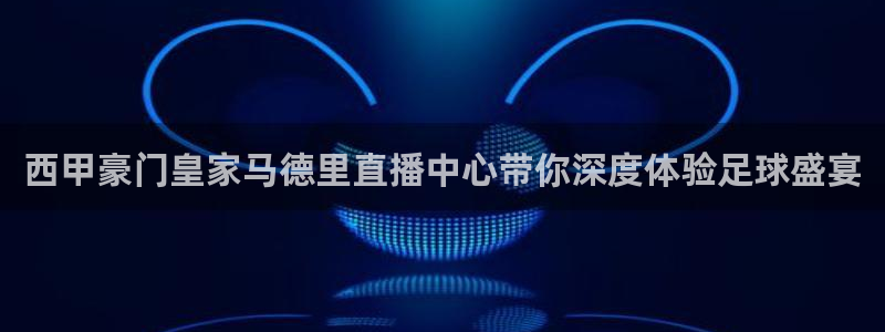 nba劲爆体育在线直播高清：西甲豪门皇家马德里直播中心带你深度体验足球盛宴