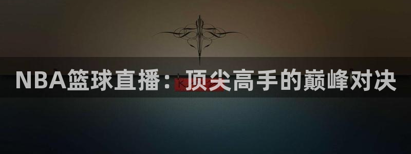 nba劲爆体育在线直播：NBA篮球直播：顶尖高手的巅峰对决